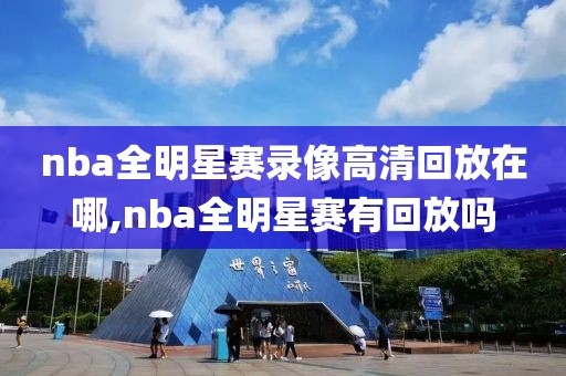 nba全明星赛录像高清回放在哪,nba全明星赛有回放吗