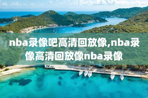 nba录像吧高清回放像,nba录像高清回放像nba录像