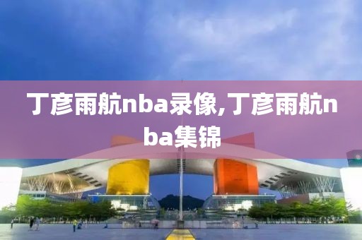 丁彦雨航nba录像,丁彦雨航nba集锦