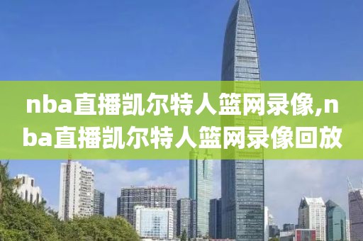 nba直播凯尔特人篮网录像,nba直播凯尔特人篮网录像回放