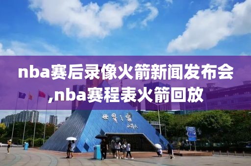 nba赛后录像火箭新闻发布会,nba赛程表火箭回放