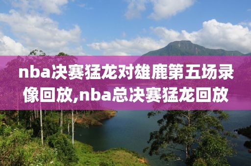 nba决赛猛龙对雄鹿第五场录像回放,nba总决赛猛龙回放