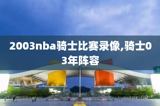 2003nba骑士比赛录像,骑士03年阵容