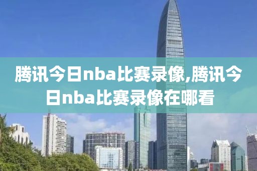 腾讯今日nba比赛录像,腾讯今日nba比赛录像在哪看