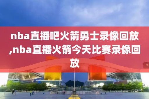 nba直播吧火箭勇士录像回放,nba直播火箭今天比赛录像回放