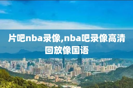 片吧nba录像,nba吧录像高清回放像国语