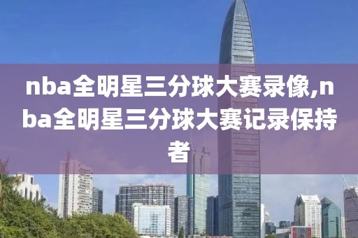 nba全明星三分球大赛录像,nba全明星三分球大赛记录保持者