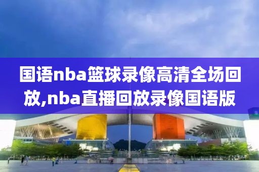 国语nba篮球录像高清全场回放,nba直播回放录像国语版