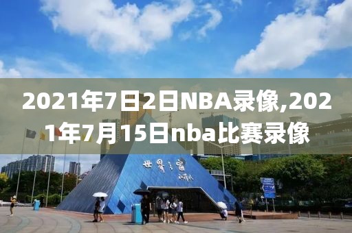 2021年7日2日NBA录像,2021年7月15日nba比赛录像