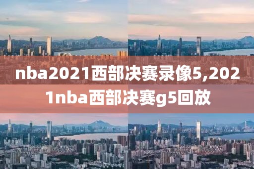 nba2021西部决赛录像5,2021nba西部决赛g5回放
