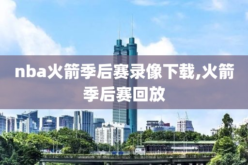 nba火箭季后赛录像下载,火箭季后赛回放