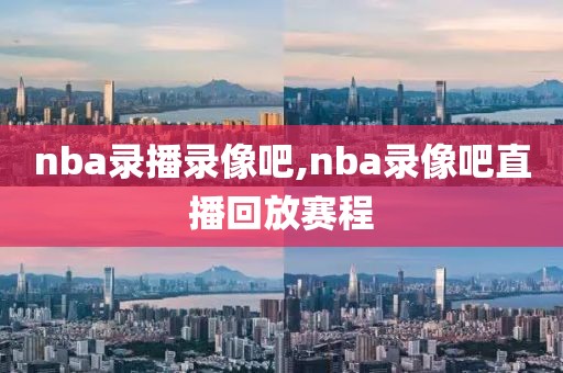 nba录播录像吧,nba录像吧直播回放赛程