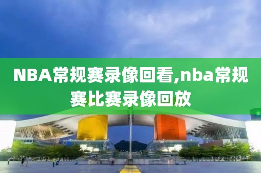 NBA常规赛录像回看,nba常规赛比赛录像回放