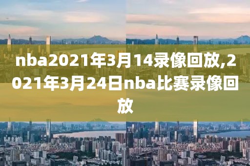 nba2021年3月14录像回放,2021年3月24日nba比赛录像回放