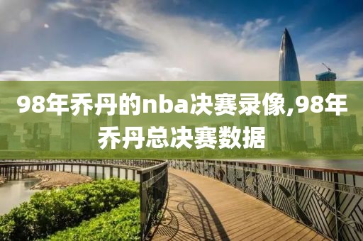 98年乔丹的nba决赛录像,98年乔丹总决赛数据