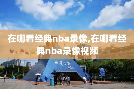 在哪看经典nba录像,在哪看经典nba录像视频