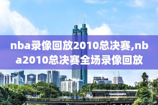 nba录像回放2010总决赛,nba2010总决赛全场录像回放
