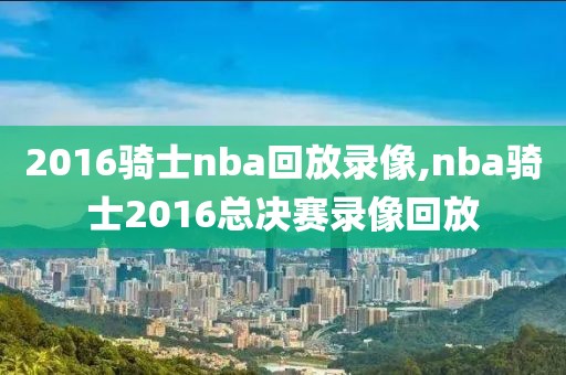 2016骑士nba回放录像,nba骑士2016总决赛录像回放