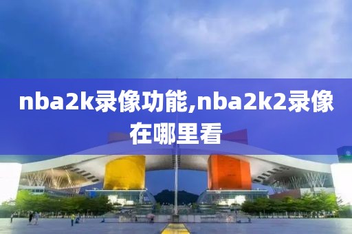 nba2k录像功能,nba2k2录像在哪里看