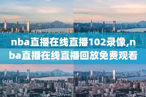 nba直播在线直播102录像,nba直播在线直播回放免费观看