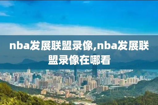 nba发展联盟录像,nba发展联盟录像在哪看