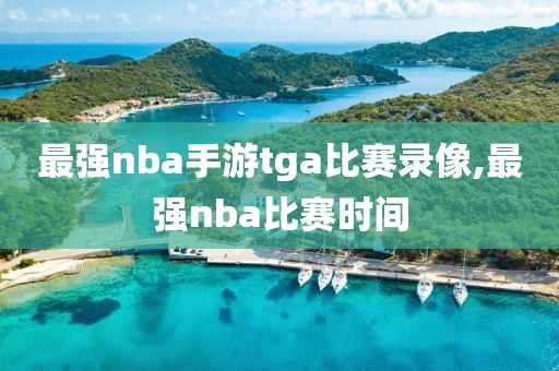 最强nba手游tga比赛录像,最强nba比赛时间