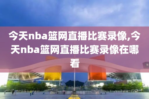 今天nba篮网直播比赛录像,今天nba篮网直播比赛录像在哪看