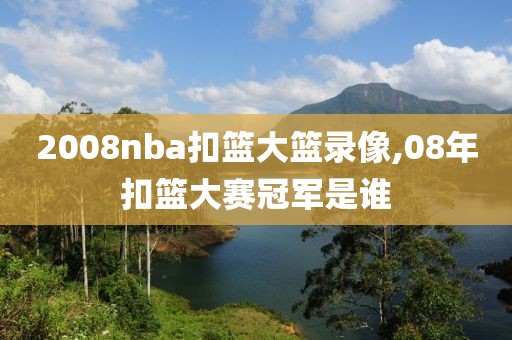 2008nba扣篮大篮录像,08年扣篮大赛冠军是谁