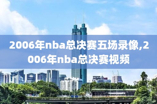 2006年nba总决赛五场录像,2006年nba总决赛视频
