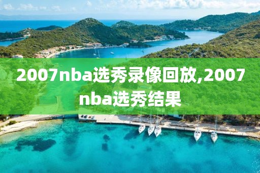 2007nba选秀录像回放,2007nba选秀结果