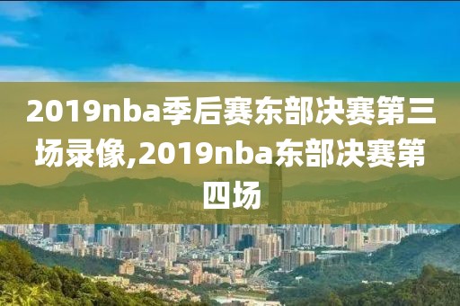 2019nba季后赛东部决赛第三场录像,2019nba东部决赛第四场