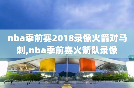 nba季前赛2018录像火箭对马刺,nba季前赛火箭队录像