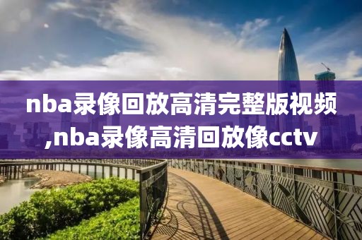 nba录像回放高清完整版视频,nba录像高清回放像cctv