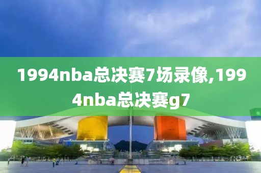 1994nba总决赛7场录像,1994nba总决赛g7