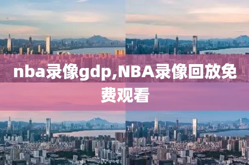 nba录像gdp,NBA录像回放免费观看