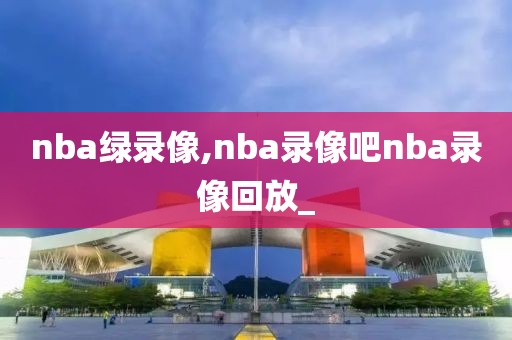 nba绿录像,nba录像吧nba录像回放_