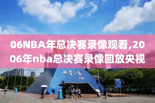 06NBA年总决赛录像观看,2006年nba总决赛录像回放央视