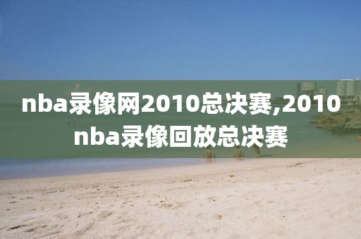 nba录像网2010总决赛,2010nba录像回放总决赛