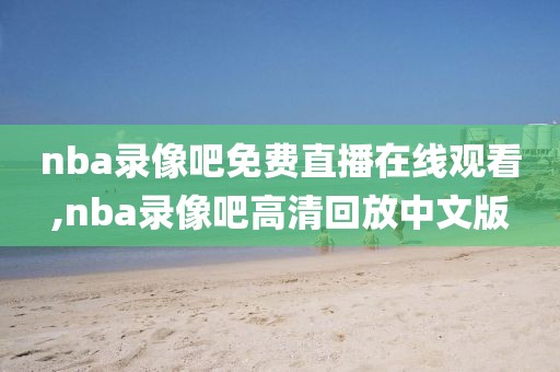 nba录像吧免费直播在线观看,nba录像吧高清回放中文版