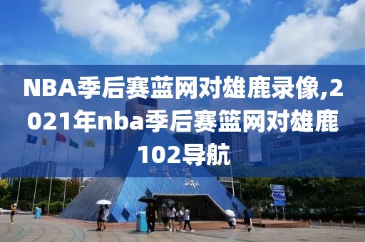 NBA季后赛蓝网对雄鹿录像,2021年nba季后赛篮网对雄鹿102导航