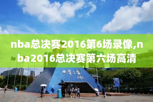 nba总决赛2016第6场录像,nba2016总决赛第六场高清