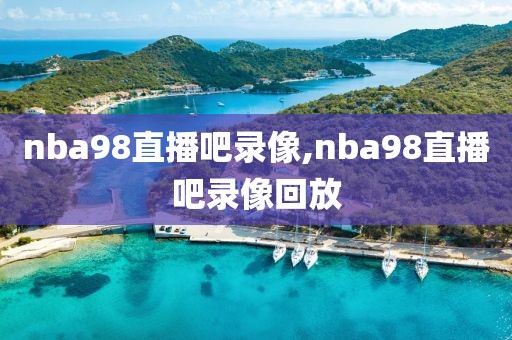 nba98直播吧录像,nba98直播吧录像回放