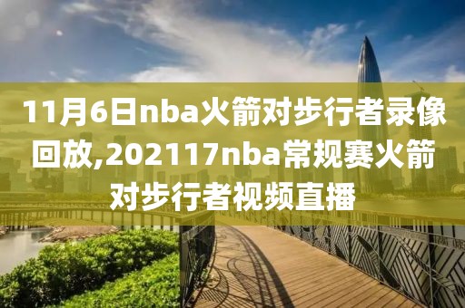 11月6日nba火箭对步行者录像回放,202117nba常规赛火箭对步行者视频直播