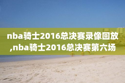 nba骑士2016总决赛录像回放,nba骑士2016总决赛第六场