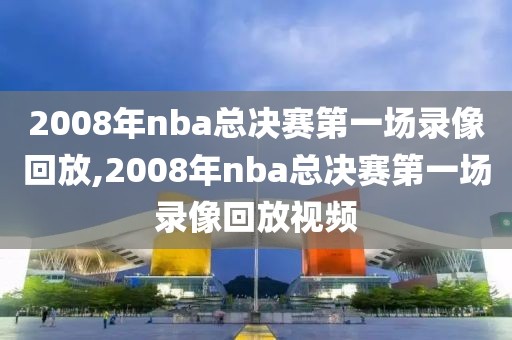 2008年nba总决赛第一场录像回放,2008年nba总决赛第一场录像回放视频