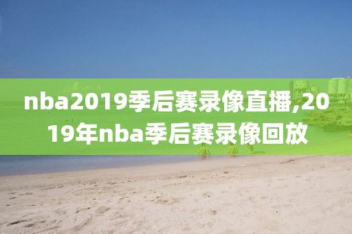 nba2019季后赛录像直播,2019年nba季后赛录像回放