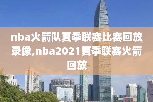 nba火箭队夏季联赛比赛回放录像,nba2021夏季联赛火箭回放