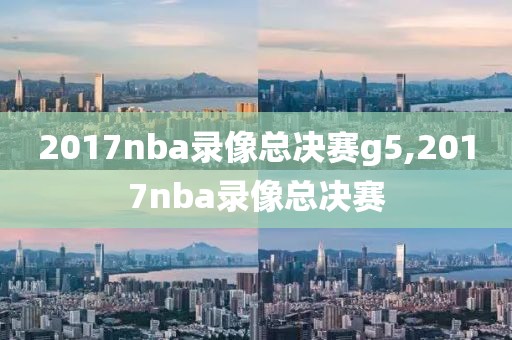 2017nba录像总决赛g5,2017nba录像总决赛