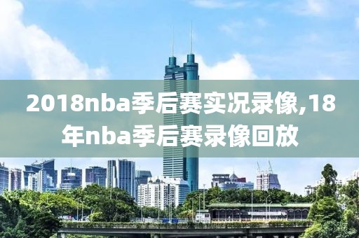 2018nba季后赛实况录像,18年nba季后赛录像回放