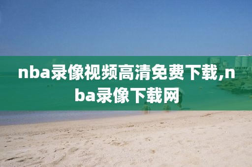nba录像视频高清免费下载,nba录像下载网